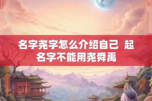 名字尧字怎么介绍自己 起名字不能用尧舜禹 名字尧字怎么介绍自己 起名字不能用尧舜禹