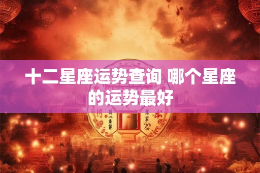 十二星座运势查询 哪个星座的运势最好