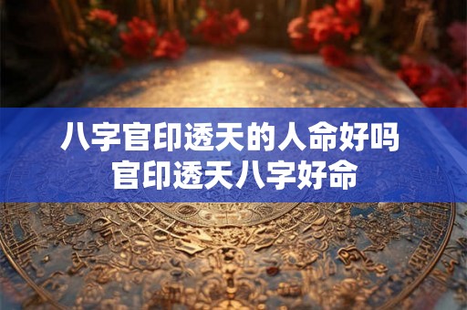 八字官印透天的人命好吗 官印透天八字好命