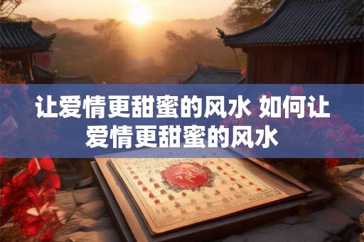 让爱情更甜蜜的风水 如何让爱情更甜蜜的风水