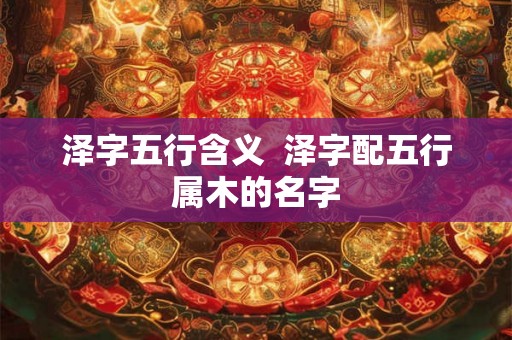 泽字五行含义  泽字配五行属木的名字