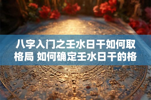 八字入门之壬水日干如何取格局 如何确定壬水日干的格局
