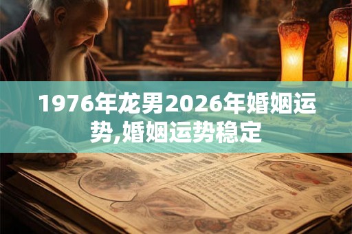 1976年龙男2026年婚姻运势,婚姻运势稳定