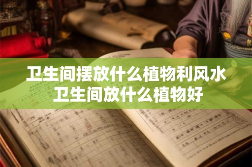 卫生间摆放什么植物利风水 卫生间放什么植物好