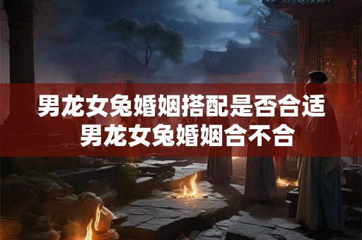 男龙女兔婚姻搭配是否合适  男龙女兔婚姻合不合
