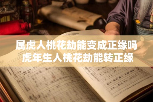 属虎人桃花劫能变成正缘吗 虎年生人桃花劫能转正缘吗 属虎人桃花劫能变成正缘吗 虎年生人桃花劫能转正缘吗