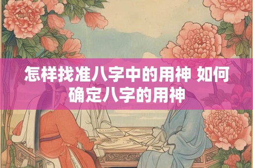 怎样找准八字中的用神 如何确定八字的用神