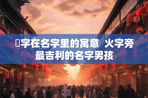 煋字在名字里的寓意  火字旁最吉利的名字男孩