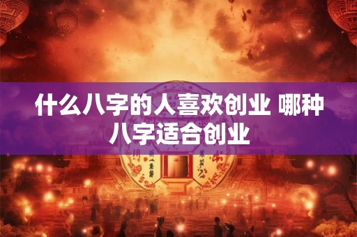 什么八字的人喜欢创业 哪种八字适合创业