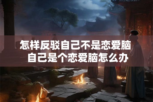 怎样反驳自己不是恋爱脑  自己是个恋爱脑怎么办