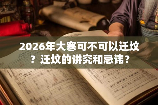 2026年大寒可不可以迁坟？迁坟的讲究和忌讳？