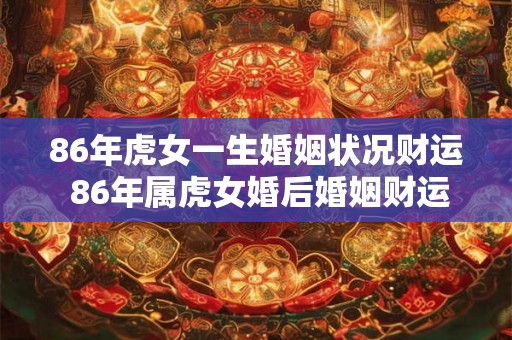 86年虎女一生婚姻状况财运 86年属虎女婚后婚姻财运状况