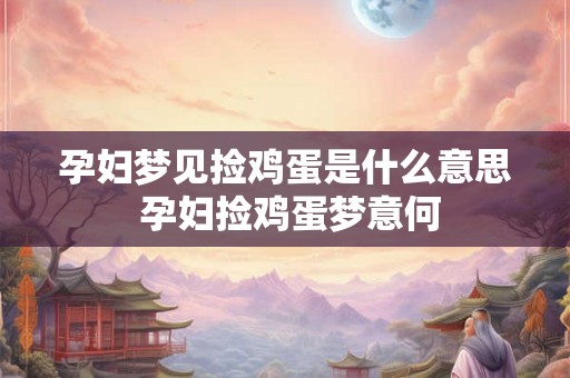 孕妇梦见捡鸡蛋是什么意思 孕妇捡鸡蛋梦意何
