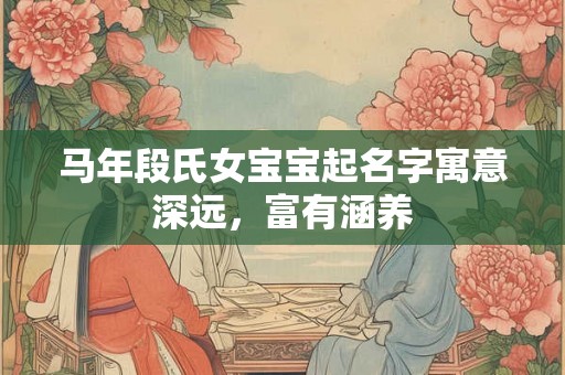 马年段氏女宝宝起名字寓意深远，富有涵养