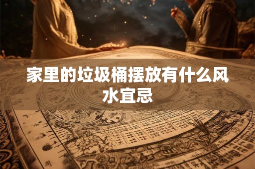 家里的垃圾桶摆放有什么风水宜忌 家里的垃圾桶摆放有什么风水宜忌