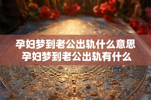孕妇梦到老公出轨什么意思 孕妇梦到老公出轨有什么含义