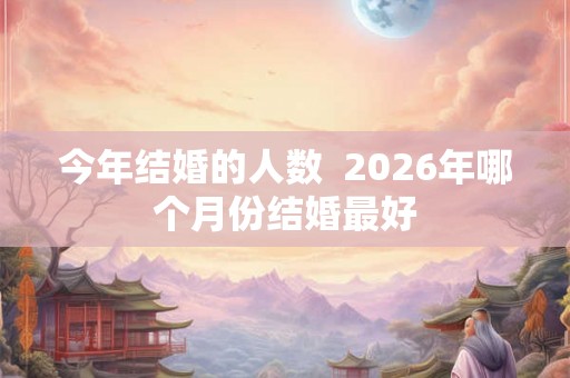 今年结婚的人数 2026年哪个月份结婚最好 今年结婚的人数 2026年哪个月份结婚最好