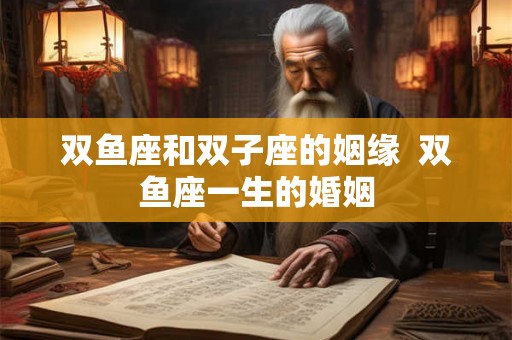 双鱼座和双子座的姻缘  双鱼座一生的婚姻