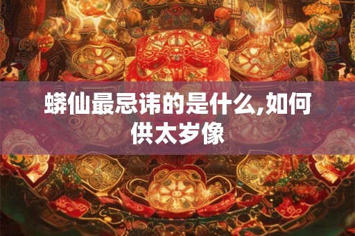 蟒仙最忌讳的是什么,如何供太岁像