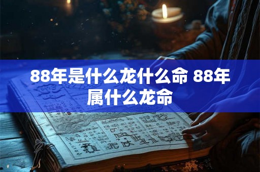 88年是什么龙什么命 88年属什么龙命