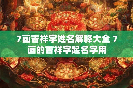 7画吉祥字姓名解释大全 7画的吉祥字起名字用 7画吉祥字姓名解释大全 7画的吉祥字起名字用