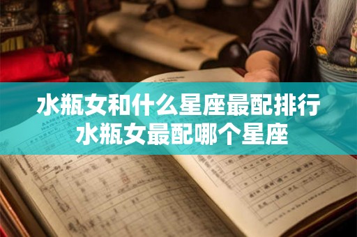 水瓶女和什么星座最配排行 水瓶女最配哪个星座