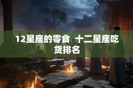 12星座的零食  十二星座吃货排名