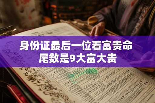 身份证最后一位看富贵命 尾数是9大富大贵 身份证最后一位看富贵命 尾数是9大富大贵