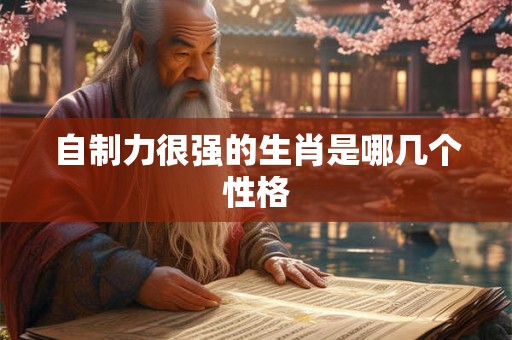 自制力很强的生肖是哪几个性格 自制力很强的生肖是哪几个性格