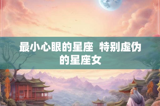 最小心眼的星座  特别虚伪的星座女