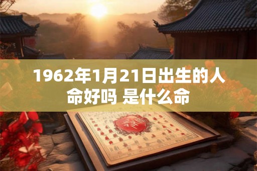 1962年1月21日出生的人命好吗 是什么命