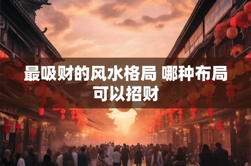 最吸财的风水格局 哪种布局可以招财