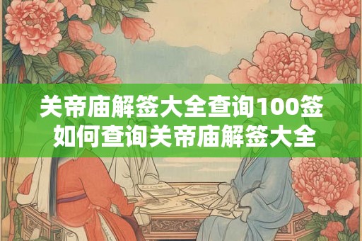关帝庙解签大全查询100签 如何查询关帝庙解签大全100签 关帝庙解签大全查询100签 如何查询关帝庙解签大全100签