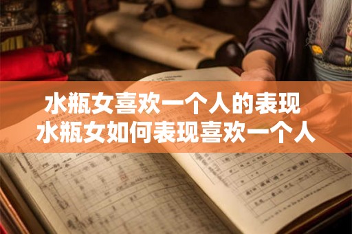 水瓶女喜欢一个人的表现 水瓶女如何表现喜欢一个人