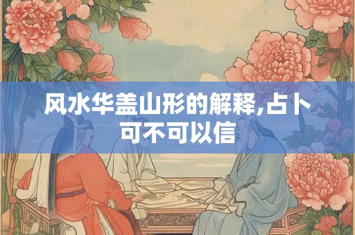 风水华盖山形的解释,占卜可不可以信 风水华盖山形的解释,占卜可不可以信