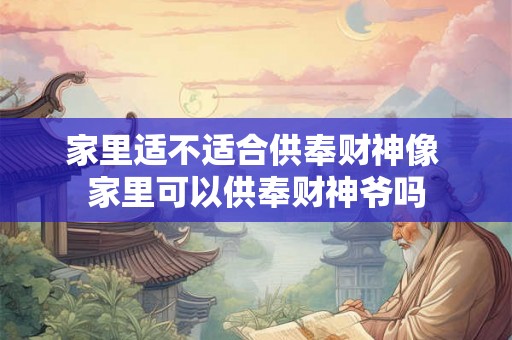 家里适不适合供奉财神像 家里可以供奉财神爷吗