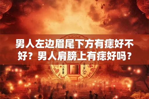 男人左边眉尾下方有痣好不好？男人肩膀上有痣好吗？