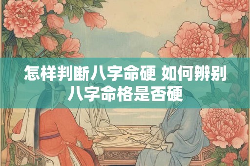 怎样判断八字命硬 如何辨别八字命格是否硬