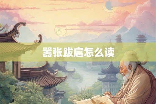 嚣张跋扈怎么读 嚣张跋扈怎么读
