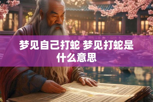 梦见自己打蛇 梦见打蛇是什么意思