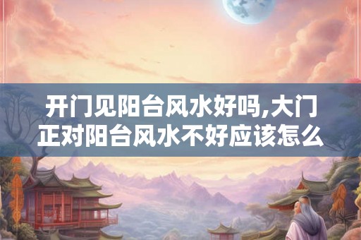 开门见阳台风水好吗,大门正对阳台风水不好应该怎么破解