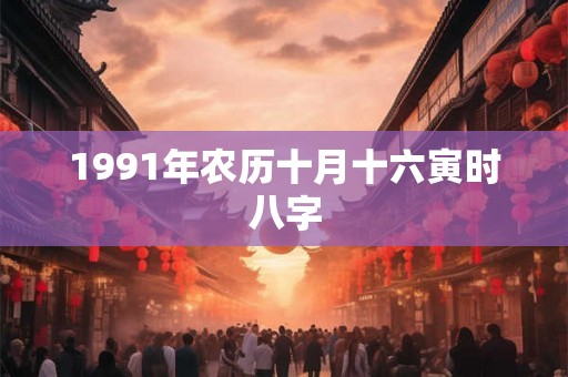 1991年农历十月十六寅时八字 1991年农历十月十六寅时八字