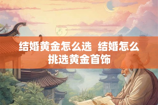 结婚黄金怎么选  结婚怎么挑选黄金首饰