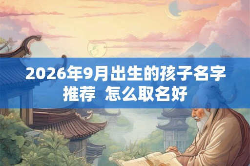 2026年9月出生的孩子名字推荐  怎么取名好
