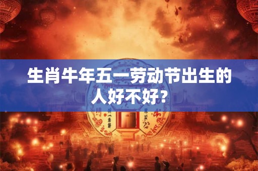 生肖牛年五一劳动节出生的人好不好? 生肖牛年五一劳动节出生的人好不好?