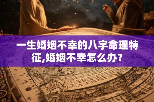 一生婚姻不幸的八字命理特征,婚姻不幸怎么办? 一生婚姻不幸的八字命理特征,婚姻不幸怎么办?