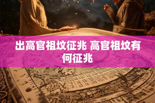 出高官祖坟征兆 高官祖坟有何征兆 出高官祖坟征兆 高官祖坟有何征兆