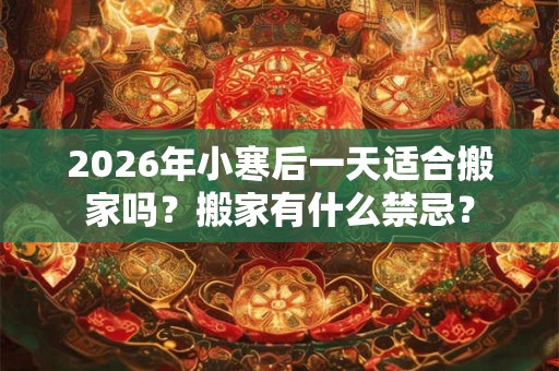 2026年小寒后一天适合搬家吗？搬家有什么禁忌？