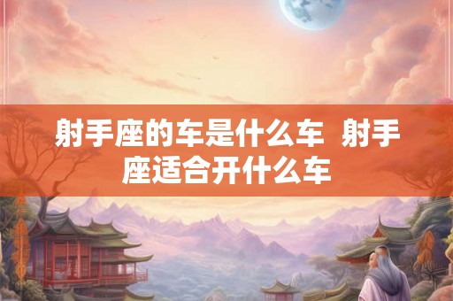射手座的车是什么车  射手座适合开什么车