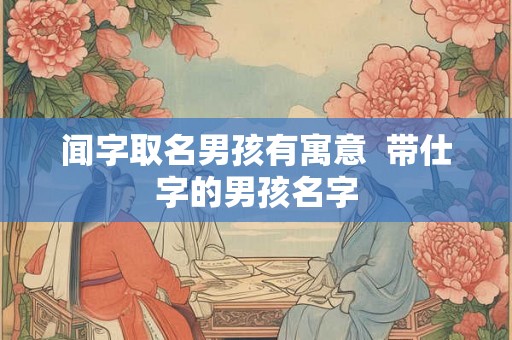 闻字取名男孩有寓意  带仕字的男孩名字